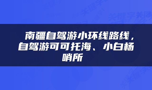  南疆自驾游小环线路线，自驾游可可托海、小白杨哨所 