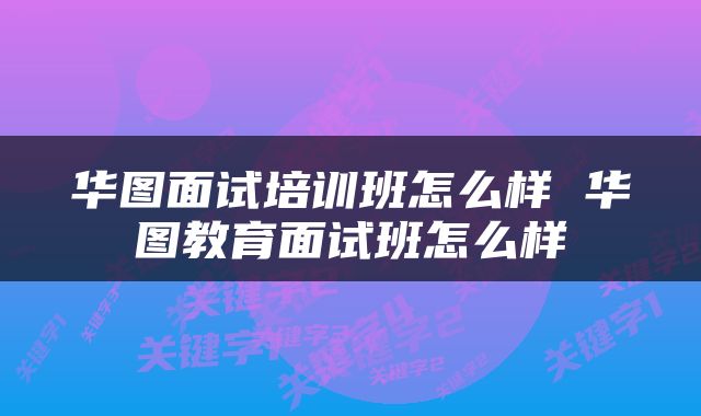 华图面试培训班怎么样 华图教育面试班怎么样