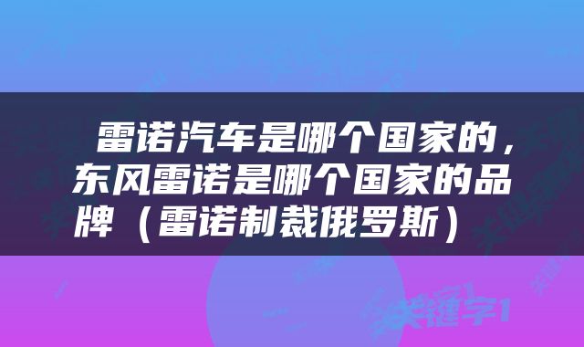  雷诺汽车是哪个国家的，东风雷诺是哪个国家的品牌（雷诺制裁俄罗斯） 