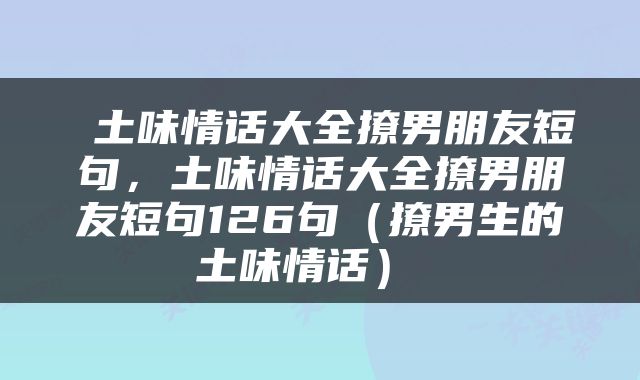  土味情话大全撩男朋友短句，土味情话大全撩男朋友短句126句（撩男生的土味情话） 