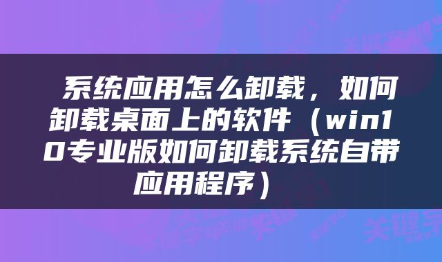  系统应用怎么卸载，如何卸载桌面上的软件（win10专业版如何卸载系统自带应用程序） 