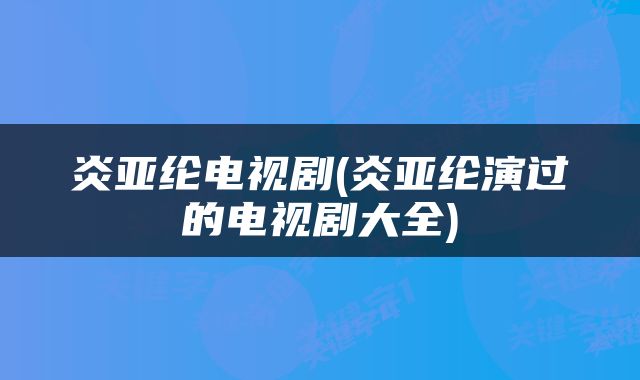 炎亚纶电视剧(炎亚纶演过的电视剧大全)