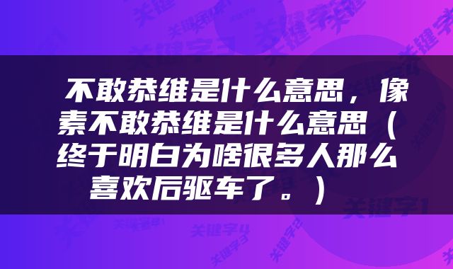  不敢恭维是什么意思，像素不敢恭维是什么意思（终于明白为啥很多人那么喜欢后驱车了。） 
