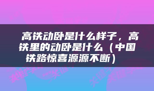  高铁动卧是什么样子，高铁里的动卧是什么（中国铁路惊喜源源不断） 