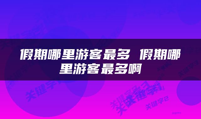 假期哪里游客最多 假期哪里游客最多啊