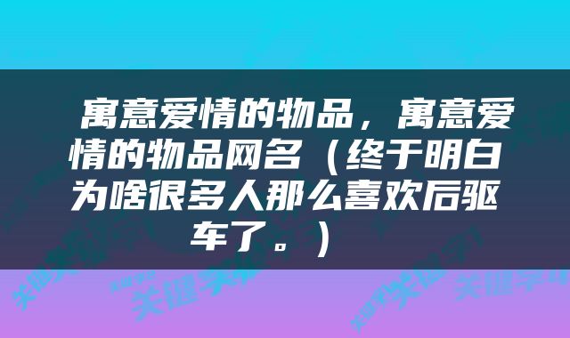  寓意爱情的物品，寓意爱情的物品网名（终于明白为啥很多人那么喜欢后驱车了。） 