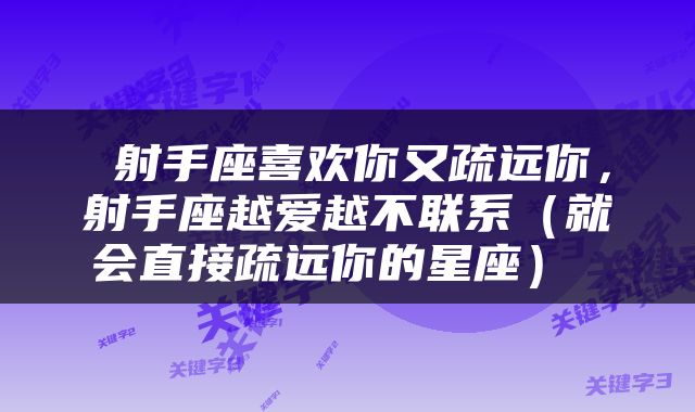  射手座喜欢你又疏远你，射手座越爱越不联系（就会直接疏远你的星座） 