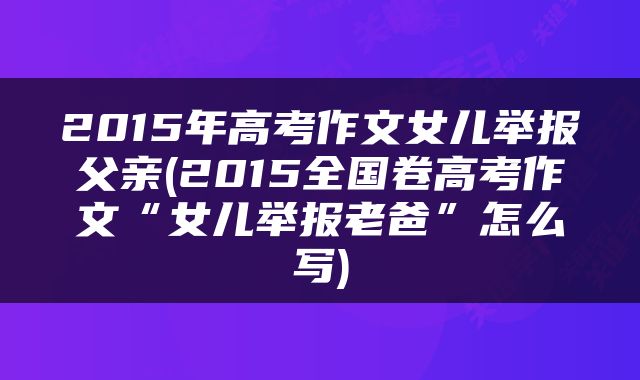 2015年高考作文女儿举报父亲(2015全国卷高考作文“女儿举报老爸”怎么写)