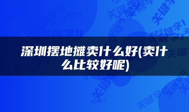 深圳摆地摊卖什么好(卖什么比较好呢)