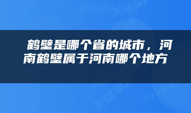 鹤壁是哪个省的城市,河南鹤壁属于河南哪个地方