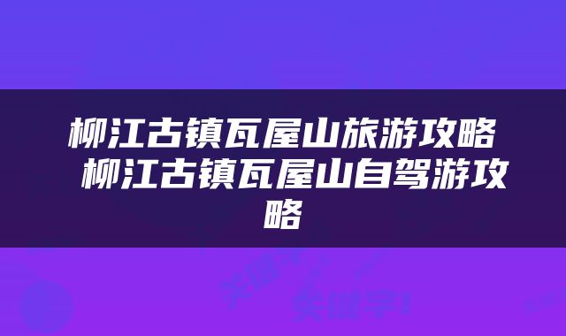 柳江古镇瓦屋山旅游攻略 柳江古镇瓦屋山自驾游攻略