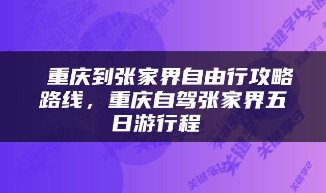  重庆到张家界自由行攻略路线，重庆自驾张家界五日游行程 