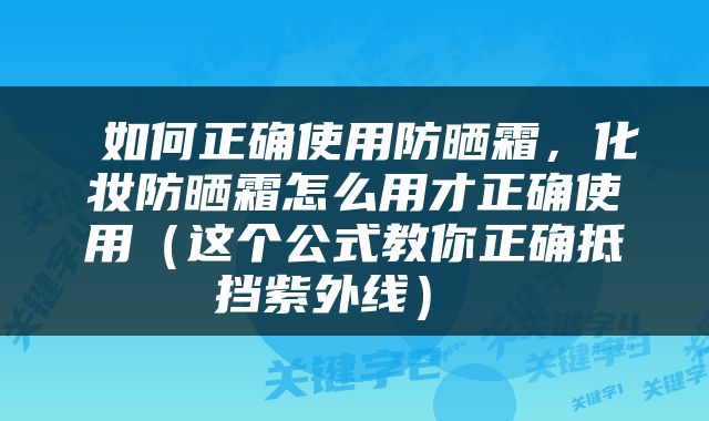  如何正确使用防晒霜，化妆防晒霜怎么用才正确使用（这个公式教你正确抵挡紫外线） 