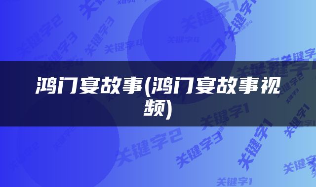 鸿门宴故事(鸿门宴故事视频)