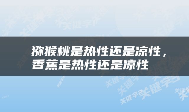  猕猴桃是热性还是凉性，香蕉是热性还是凉性 