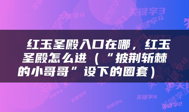  红玉圣殿入口在哪，红玉圣殿怎么进（“披荆斩棘的小哥哥”设下的圈套） 