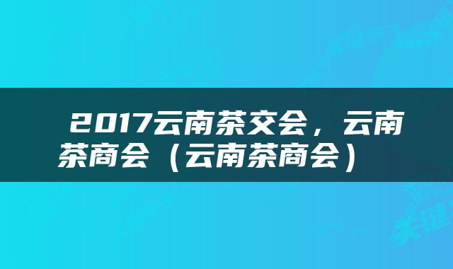  2017云南茶交会，云南茶商会（云南茶商会） 