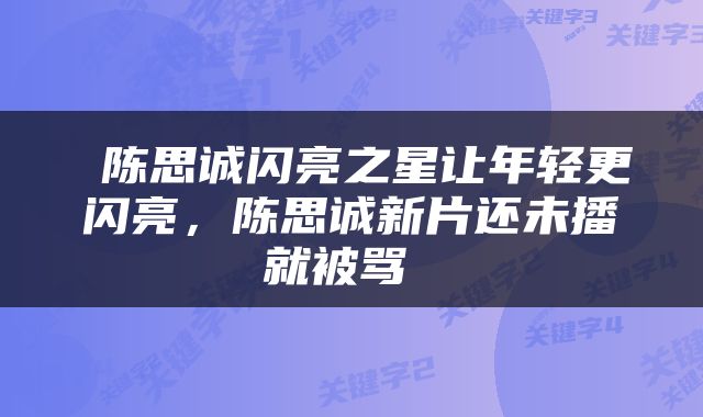  陈思诚闪亮之星让年轻更闪亮，陈思诚新片还未播就被骂 