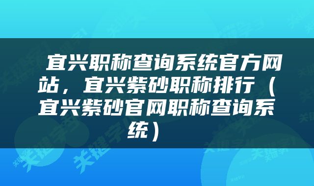  宜兴职称查询系统官方网站，宜兴紫砂职称排行（宜兴紫砂官网职称查询系统） 