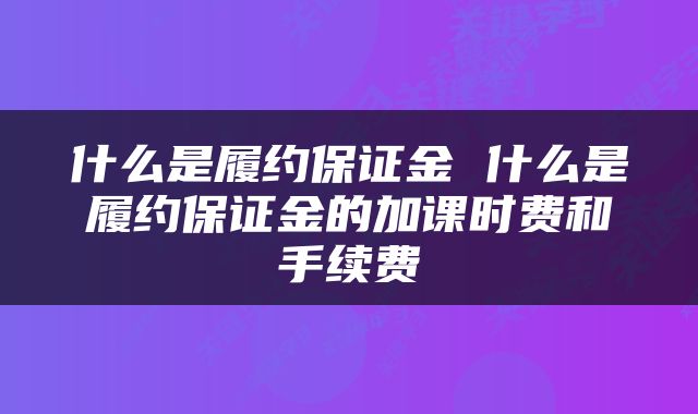 什么是履约保证金 什么是履约保证金的加课时费和手续费