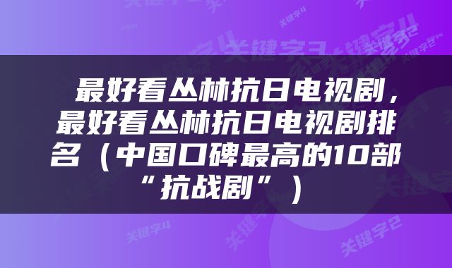  最好看丛林抗日电视剧，最好看丛林抗日电视剧排名（中国口碑最高的10部“抗战剧”） 