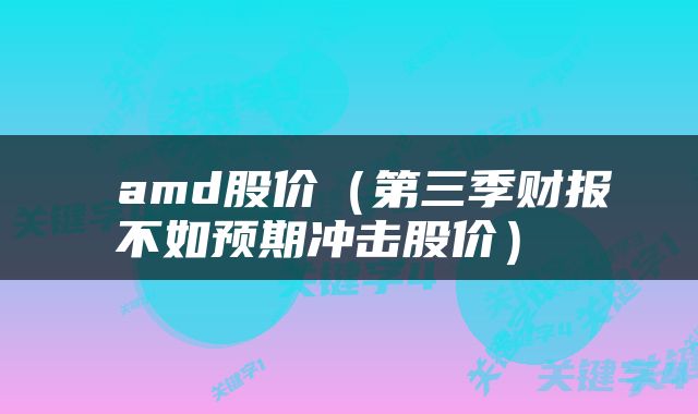  amd股价（第三季财报不如预期冲击股价） 