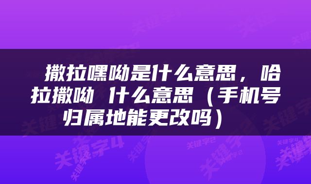  撒拉嘿呦是什么意思，哈拉撒呦 什么意思（手机号归属地能更改吗） 