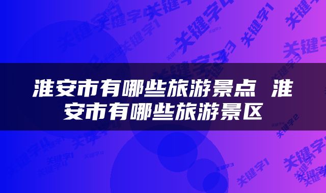 淮安市有哪些旅游景点 淮安市有哪些旅游景区