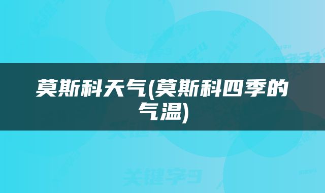 莫斯科天气(莫斯科四季的气温)