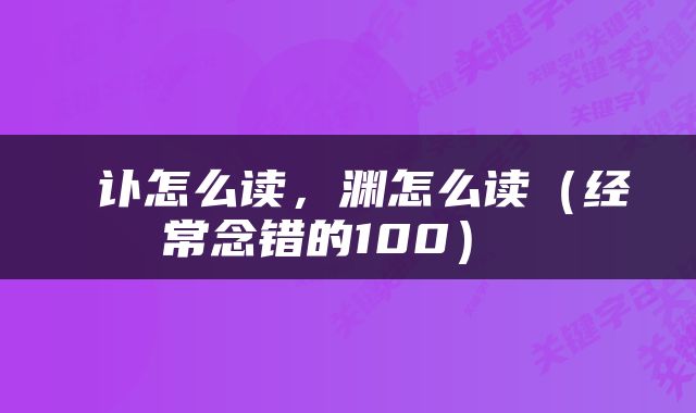  讣怎么读，渊怎么读（经常念错的100） 