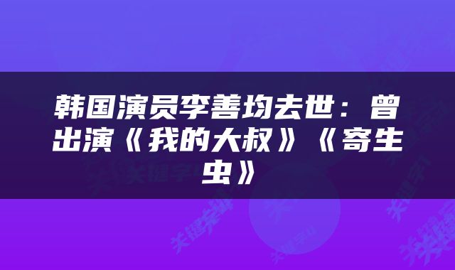 韩国演员李善均去世：曾出演《我的大叔》《寄生虫》