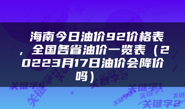  海南今日油价92价格表，全国各省油价一览表（20223月17日油价会降价吗） 