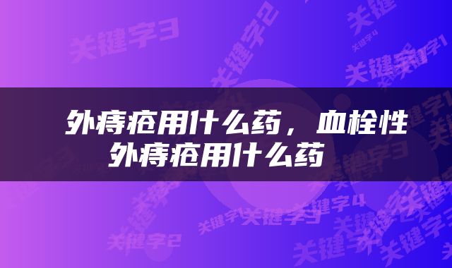  外痔疮用什么药，血栓性外痔疮用什么药 