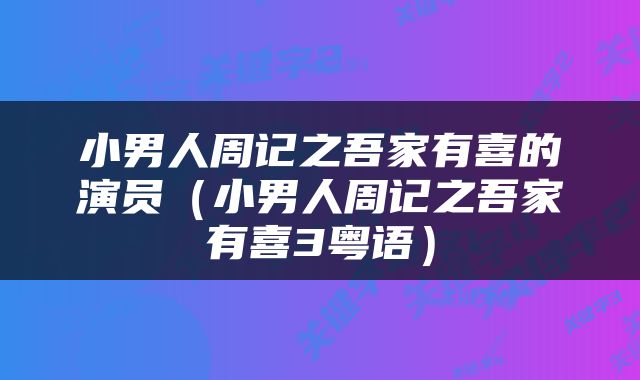 小男人周记之吾家有喜的演员（小男人周记之吾家有喜3粤语）