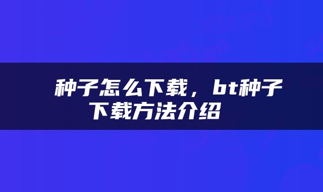  种子怎么下载，bt种子下载方法介绍 