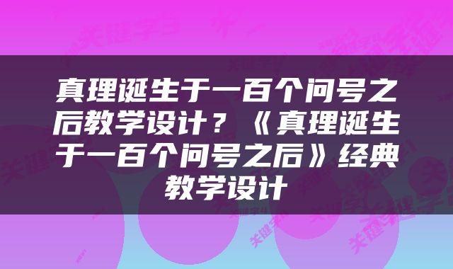 真理诞生于一百个问号之后教学设计？《真理诞生于一百个问号之后》经典教学设计