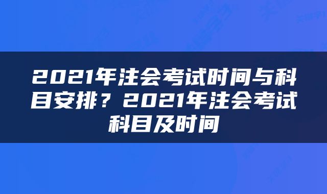 2021年注会考试时间与科目安排？2021年注会考试科目及时间