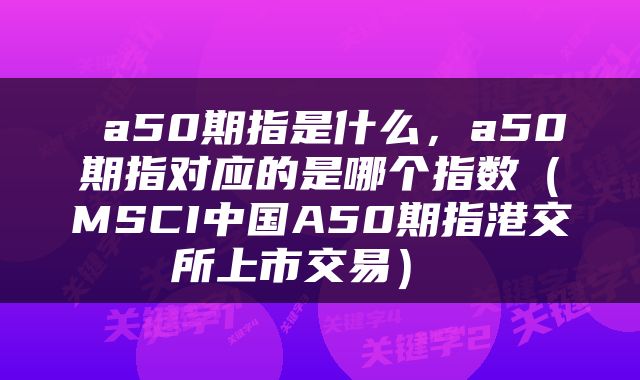  a50期指是什么，a50期指对应的是哪个指数（MSCI中国A50期指港交所上市交易） 