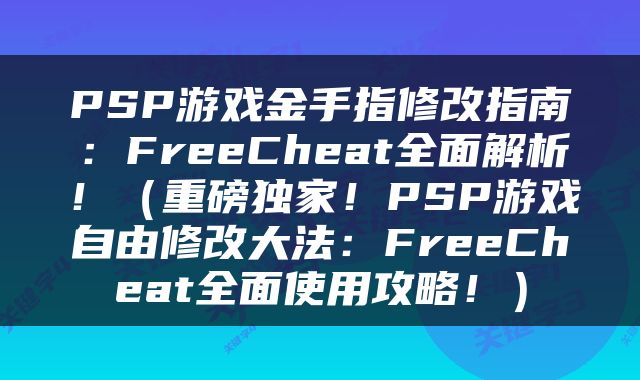 PSP游戏金手指修改指南：FreeCheat全面解析！（重磅独家！PSP游戏自由修改大法：FreeCheat全面使用攻略！）