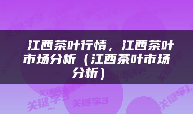  江西茶叶行情，江西茶叶市场分析（江西茶叶市场分析） 