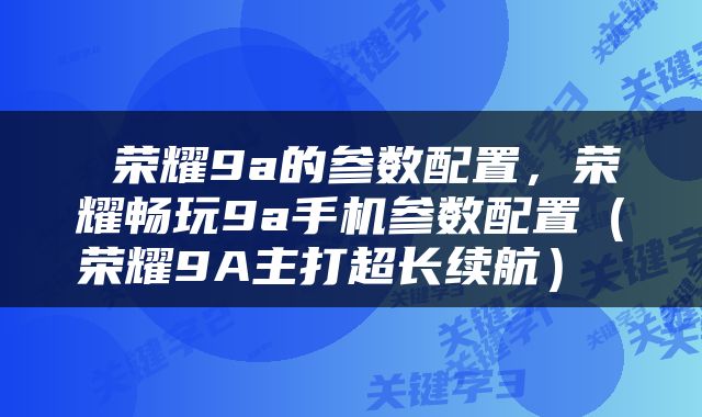  荣耀9a的参数配置，荣耀畅玩9a手机参数配置（荣耀9A主打超长续航） 