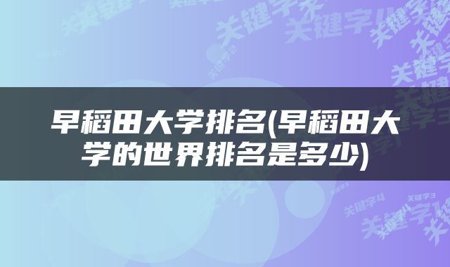 早稻田大学排名(早稻田大学的世界排名是多少)