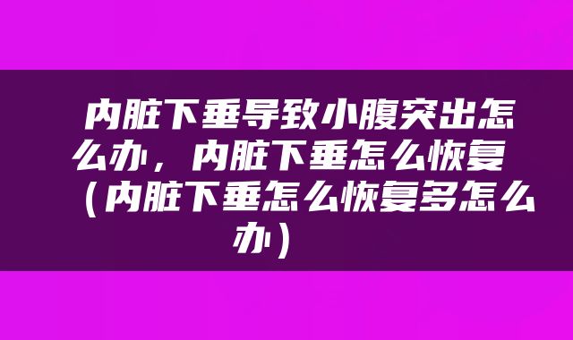  内脏下垂导致小腹突出怎么办，内脏下垂怎么恢复（内脏下垂怎么恢复多怎么办） 