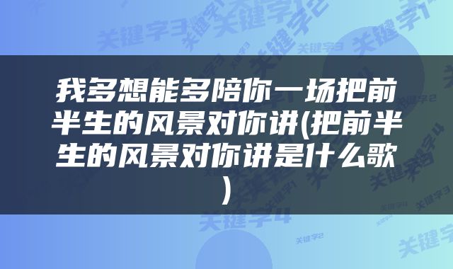我多想能多陪你一场把前半生的风景对你讲(把前半生的风景对你讲是什么歌)