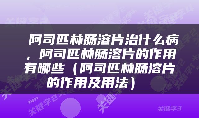  阿司匹林肠溶片治什么病，阿司匹林肠溶片的作用有哪些（阿司匹林肠溶片的作用及用法） 