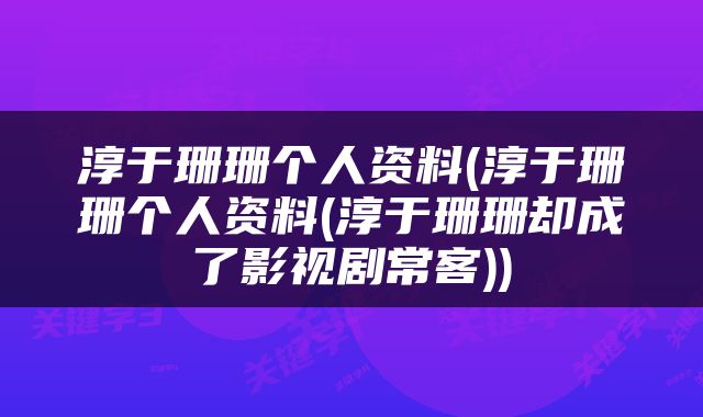 淳于珊珊个人资料(淳于珊珊个人资料(淳于珊珊却成了影视剧常客))
