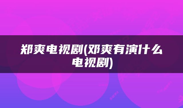 郑爽电视剧(邓爽有演什么电视剧)