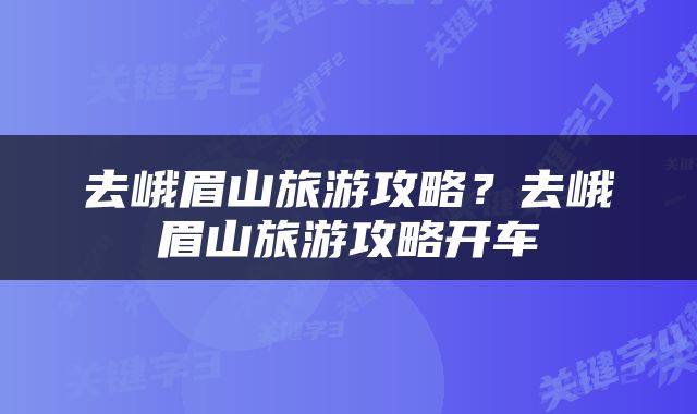 去峨眉山旅游攻略？去峨眉山旅游攻略开车