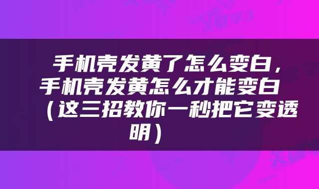  手机壳发黄了怎么变白，手机壳发黄怎么才能变白（这三招教你一秒把它变透明） 