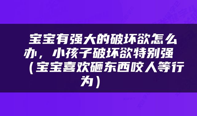  宝宝有强大的破坏欲怎么办，小孩子破坏欲特别强（宝宝喜欢砸东西咬人等行为） 